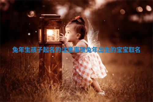 兔年生孩子起名的注意事项 兔年出生的宝宝取名
