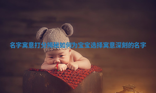 名字寓意打分揭秘如何为宝宝选择寓意深刻的名字 名字寓意打分揭秘如何为宝宝选择寓意深刻的名字