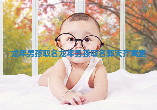 龙年男孩取名 龙年男孩取名郭天齐寓意